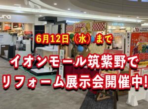 イオンモール筑紫野でリフォーム展示会開催中!6月12日（水）まで!