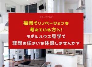 福岡でリノベーションを考えている方へ!モデルハウス見学で理想の住まいを体感しませんか?