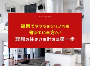 福岡でマンションリノベを考えている方へ!理想の住まいを叶える第一歩
