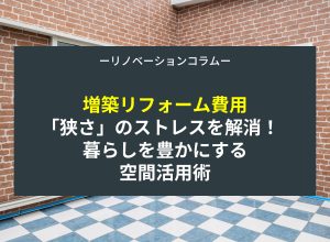 【増築リフォームの費用】「狭さ」のストレスを解消！暮らしを豊かにする空間活用術