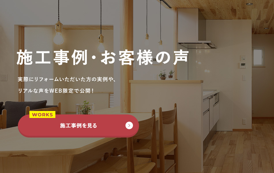施工事例 実際にリフォームいただいた方の実例や、リアルな声をWEB限定で公開！