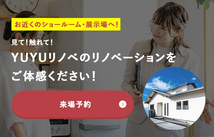 お近くのショールーム･展示場へ!YUYUリノベのリノベーションをご体感ください!