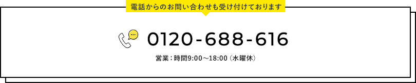 電話からのお問い合わせも受け付けております 0120-688-616 営業：時間9:00～18:00（水曜休）
